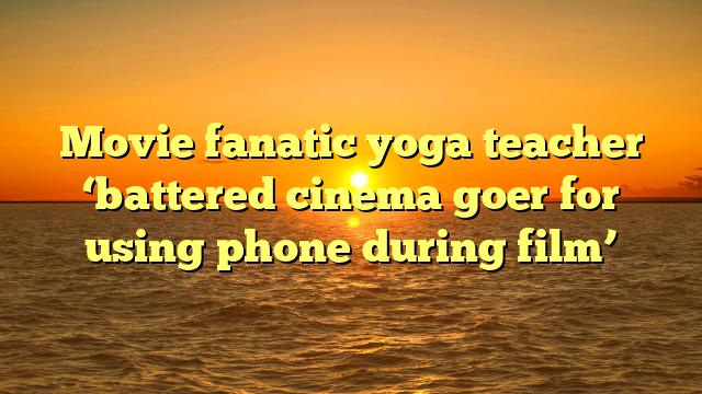Movie fanatic yoga teacher ‘battered cinema goer for using phone during film’ 